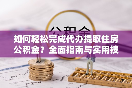城中如何轻松完成代办提取住房公积金？全面指南与实用技巧
