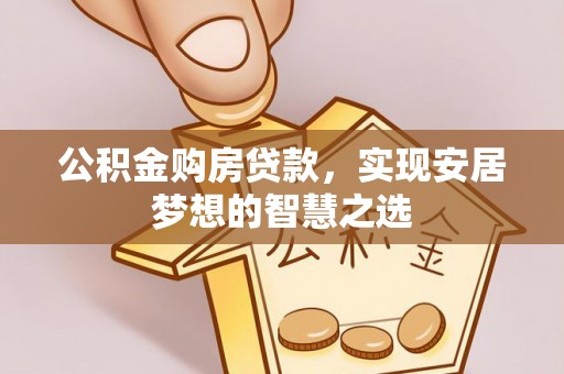 城中公积金购房贷款，实现安居梦想的智慧之选