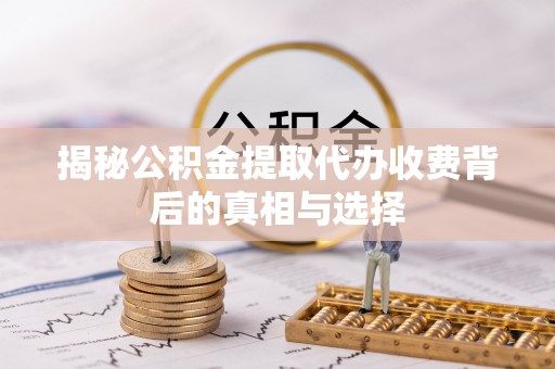 城中揭秘公积金提取代办收费背后的真相与选择