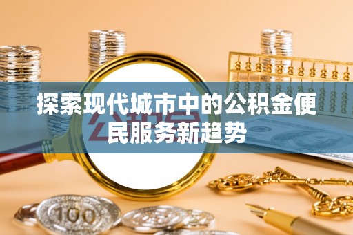 城中探索现代城市中的公积金便民服务新趋势