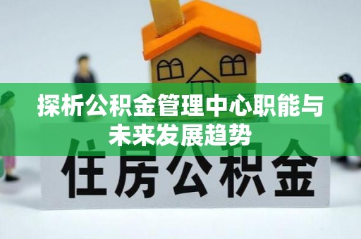 城中探析公积金管理中心职能与未来发展趋势