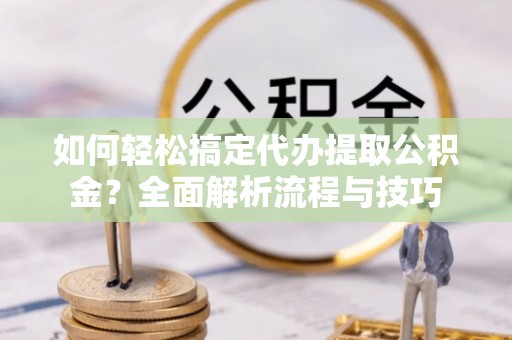 城中如何轻松搞定代办提取公积金？全面解析流程与技巧