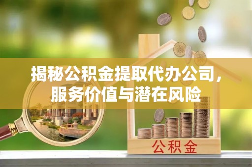 城中揭秘公积金提取代办公司，服务价值与潜在风险