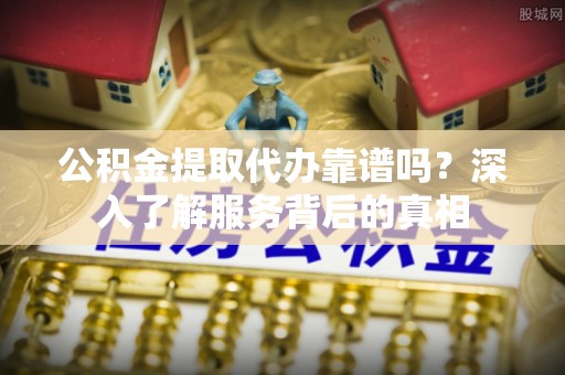 城中公积金提取代办靠谱吗？深入了解服务背后的真相