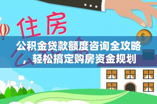 城中公积金贷款额度咨询全攻略，轻松搞定购房资金规划