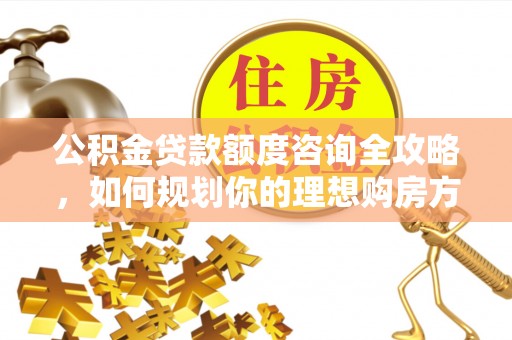 城中公积金贷款额度咨询全攻略，如何规划你的理想购房方案