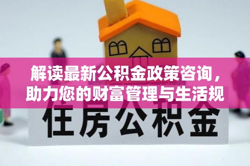 城中解读最新公积金政策咨询，助力您的财富管理与生活规划