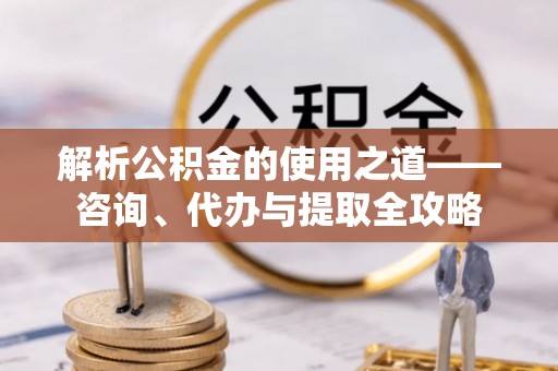 城中解析公积金的使用之道——咨询、代办与提取全攻略