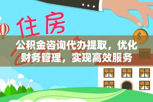城中公积金咨询代办提取，优化财务管理，实现高效服务