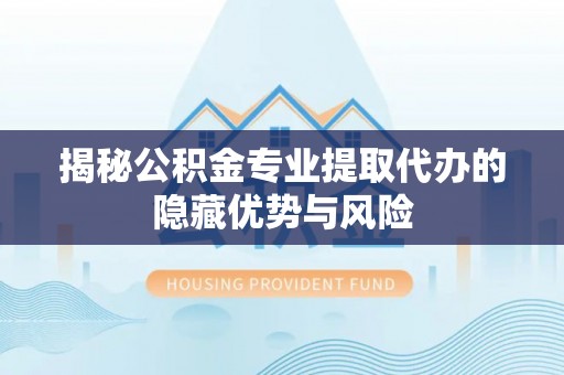 城中揭秘公积金专业提取代办的隐藏优势与风险