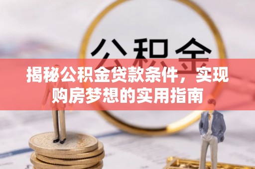 城中揭秘公积金贷款条件，实现购房梦想的实用指南