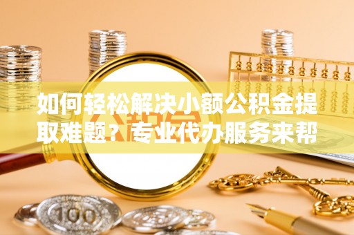 城中如何轻松解决小额公积金提取难题？专业代办服务来帮忙