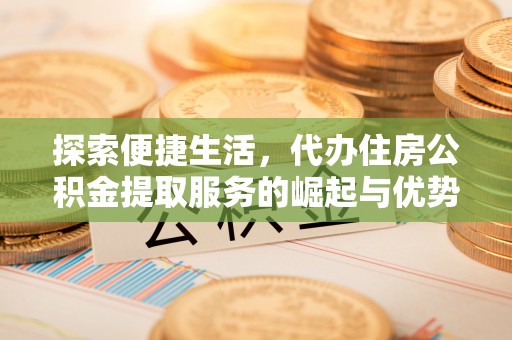 城中探索便捷生活，代办住房公积金提取服务的崛起与优势