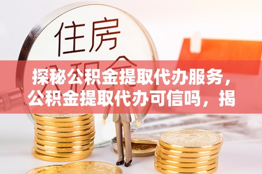 城中探秘公积金提取代办服务，公积金提取代办可信吗，揭秘真相与选择指南