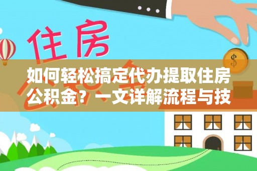城中如何轻松搞定代办提取住房公积金？一文详解流程与技巧