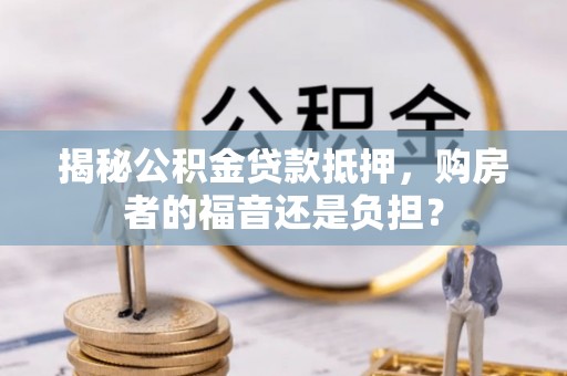 城中揭秘公积金贷款抵押，购房者的福音还是负担？