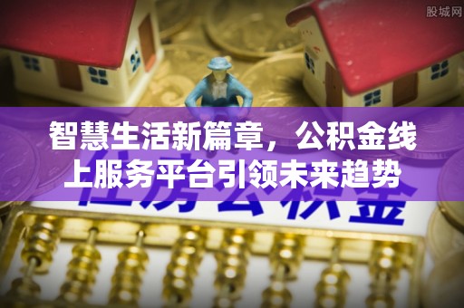 城中智慧生活新篇章，公积金线上服务平台引领未来趋势