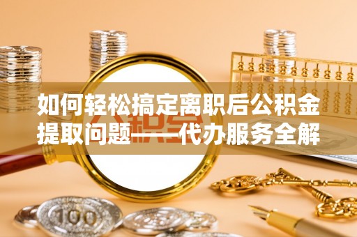 城中如何轻松搞定离职后公积金提取问题——代办服务全解析