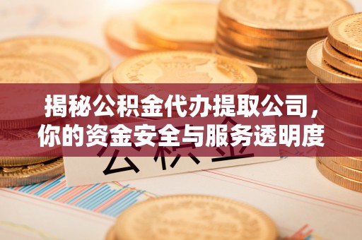 城中揭秘公积金代办提取公司，你的资金安全与服务透明度指南