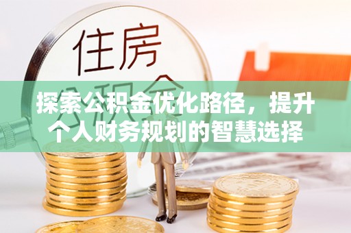 城中探索公积金优化路径，提升个人财务规划的智慧选择