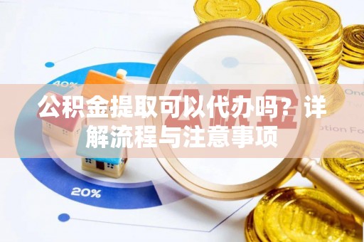 城中公积金提取可以代办吗？详解流程与注意事项