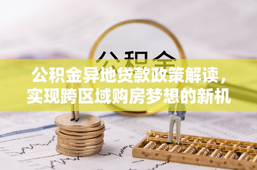 城中公积金异地贷款政策解读，实现跨区域购房梦想的新机遇