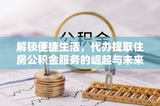 城中解锁便捷生活，代办提取住房公积金服务的崛起与未来