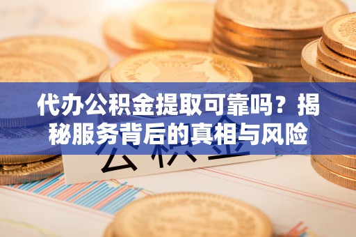 城中代办公积金提取可靠吗？揭秘服务背后的真相与风险