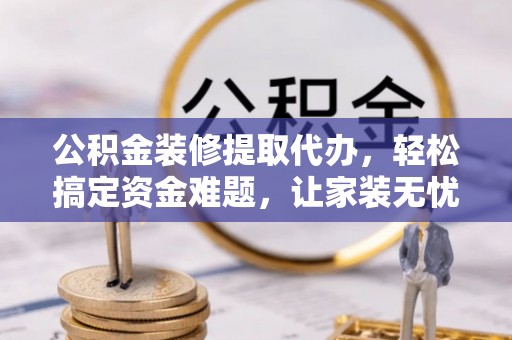 城中公积金装修提取代办，轻松搞定资金难题，让家装无忧