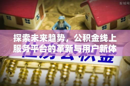 城中探索未来趋势，公积金线上服务平台的革新与用户新体验