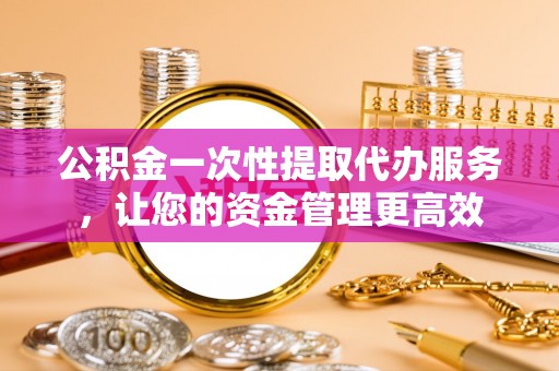 城中公积金一次性提取代办服务，让您的资金管理更高效