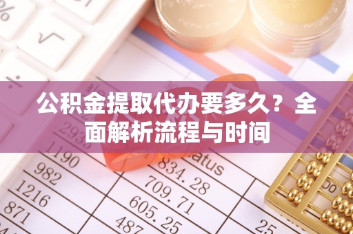 城中公积金提取代办要多久？全面解析流程与时间