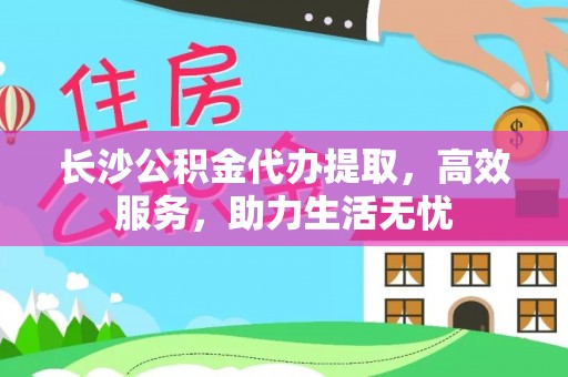 城中长沙公积金代办提取，高效服务，助力生活无忧
