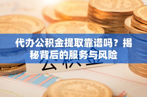 城中代办公积金提取靠谱吗？揭秘背后的服务与风险