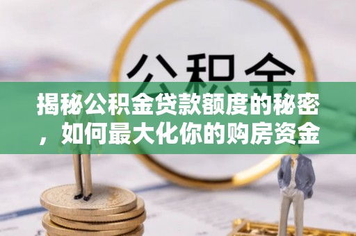城中揭秘公积金贷款额度的秘密，如何最大化你的购房资金