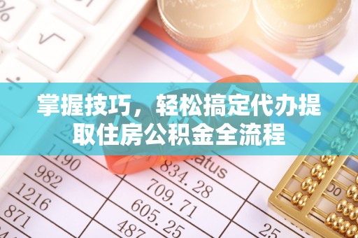 城中掌握技巧，轻松搞定代办提取住房公积金全流程