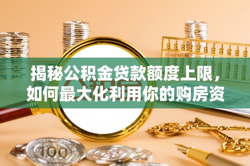 城中揭秘公积金贷款额度上限，如何最大化利用你的购房资金？