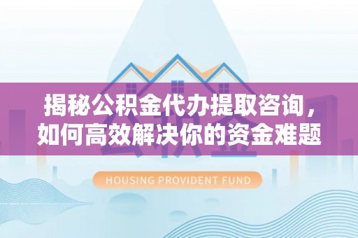城中揭秘公积金代办提取咨询，如何高效解决你的资金难题