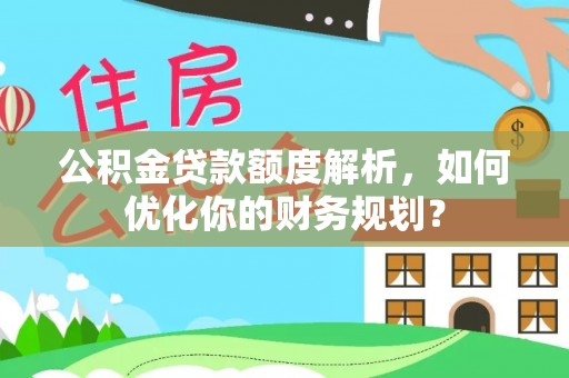 城中公积金贷款额度解析，如何优化你的财务规划？