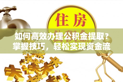 城中如何高效办理公积金提取？掌握技巧，轻松实现资金流动