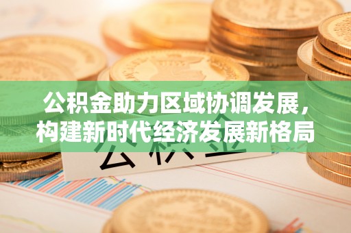 城中公积金助力区域协调发展，构建新时代经济发展新格局
