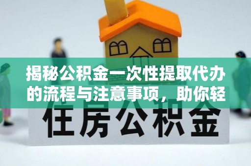 城中揭秘公积金一次性提取代办的流程与注意事项，助你轻松搞定财务规划
