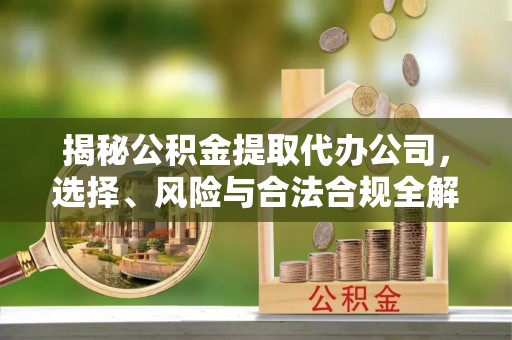 城中揭秘公积金提取代办公司，选择、风险与合法合规全解析