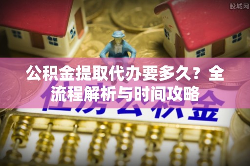 城中公积金提取代办要多久？全流程解析与时间攻略