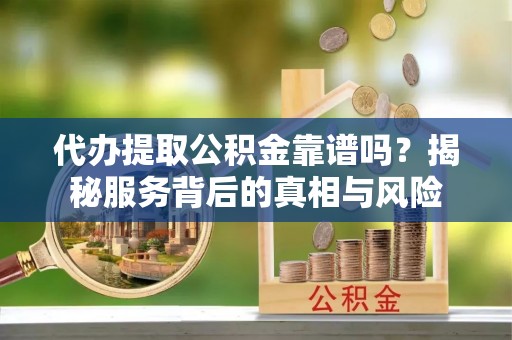 城中代办提取公积金靠谱吗？揭秘服务背后的真相与风险