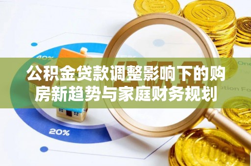 城中公积金贷款调整影响下的购房新趋势与家庭财务规划