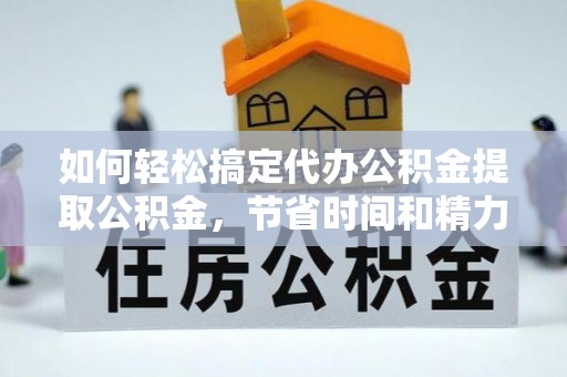 城中如何轻松搞定代办公积金提取公积金，节省时间和精力的秘密武器