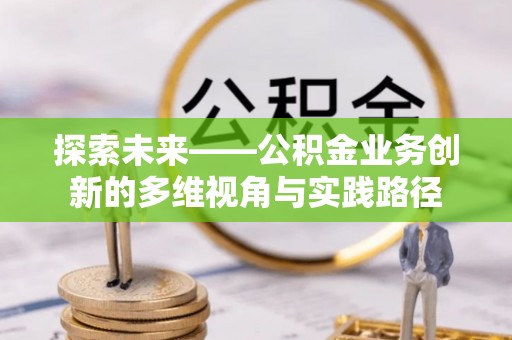 城中探索未来——公积金业务创新的多维视角与实践路径