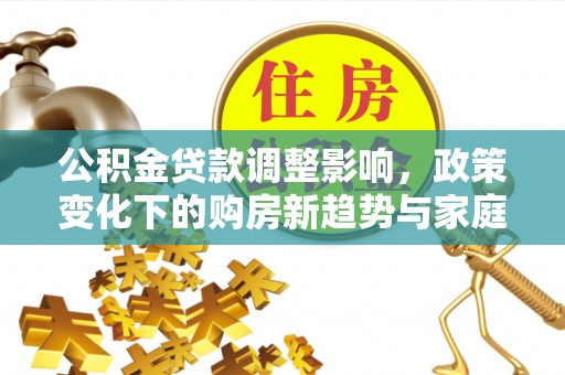 城中公积金贷款调整影响，政策变化下的购房新趋势与家庭财务规划