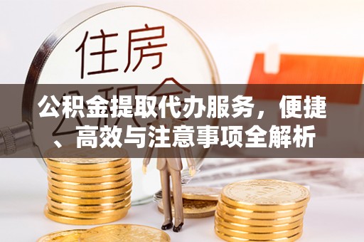 城中公积金提取代办服务，便捷、高效与注意事项全解析